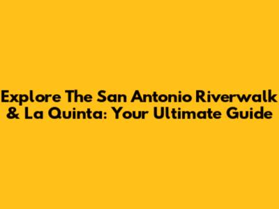 Explore The San Antonio Riverwalk & La Quinta: Your Ultimate Guide