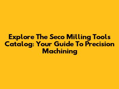 Explore The Seco Milling Tools Catalog: Your Guide To Precision Machining