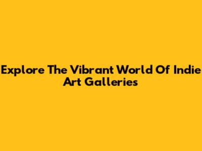 Explore The Vibrant World Of Indie Art Galleries