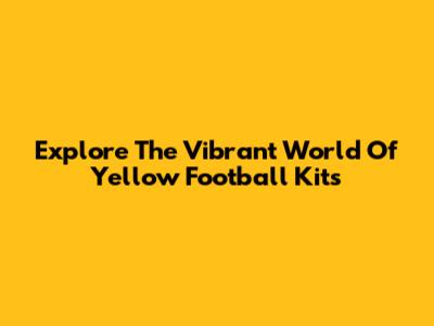 Explore The Vibrant World Of Yellow Football Kits