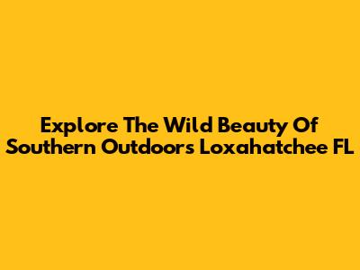 Explore The Wild Beauty Of Southern Outdoors Loxahatchee FL