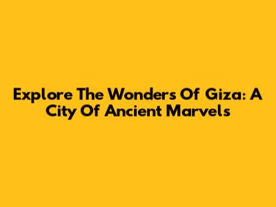Explore The Wonders Of Giza: A City Of Ancient Marvels