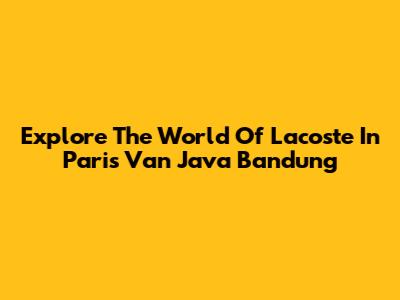 Explore The World Of Lacoste In Paris Van Java Bandung