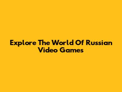 Explore The World Of Russian Video Games
