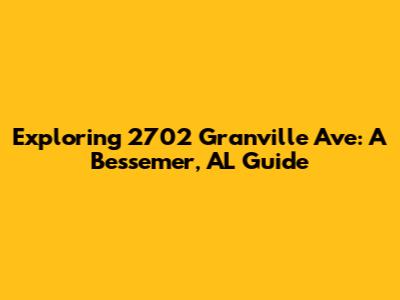 Exploring 2702 Granville Ave: A Bessemer, AL Guide