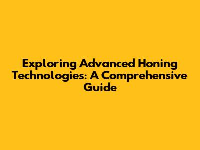 Exploring Advanced Honing Technologies: A Comprehensive Guide