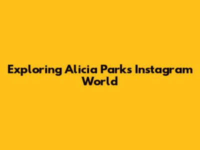 Exploring Alicia Parks' Instagram World