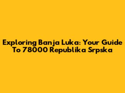 Exploring Banja Luka: Your Guide To 78000 Republika Srpska