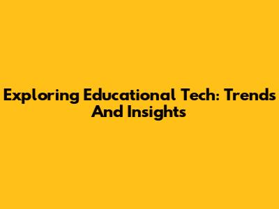 Exploring Educational Tech: Trends And Insights