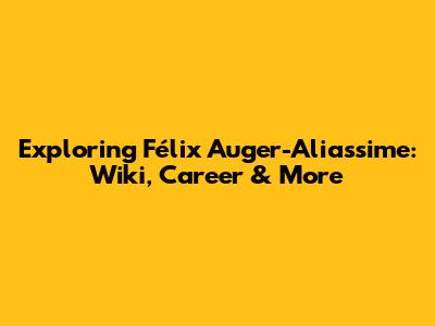 Exploring Félix Auger-Aliassime: Wiki, Career & More
