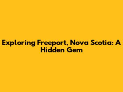 Exploring Freeport, Nova Scotia: A Hidden Gem