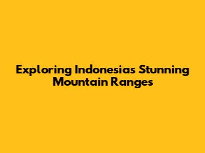 Exploring Indonesia's Stunning Mountain Ranges