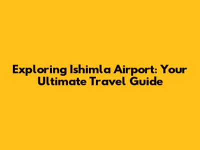 Exploring Ishimla Airport: Your Ultimate Travel Guide