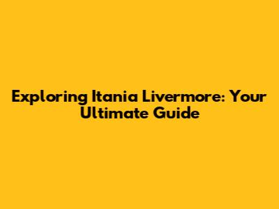 Exploring Itania Livermore: Your Ultimate Guide