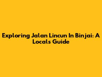 Exploring Jalan Lincun In Binjai: A Local's Guide