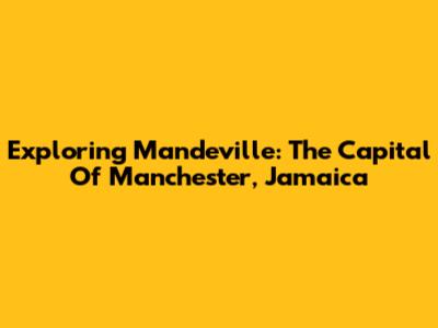 Exploring Mandeville: The Capital Of Manchester, Jamaica