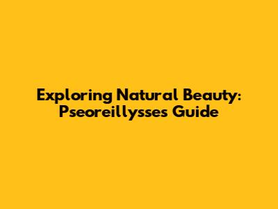 Exploring Natural Beauty: Pseoreillysse's Guide