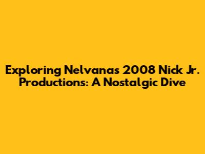 Exploring Nelvana's 2008 Nick Jr. Productions: A Nostalgic Dive