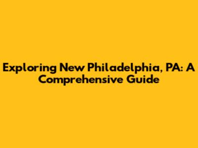 Exploring New Philadelphia, PA: A Comprehensive Guide