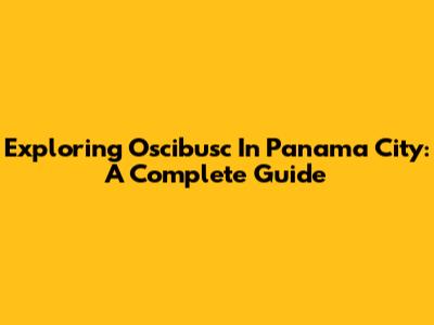 Exploring Oscibusc In Panama City: A Complete Guide