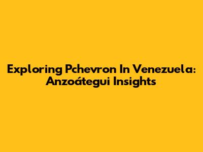 Exploring Pchevron In Venezuela: Anzoátegui Insights
