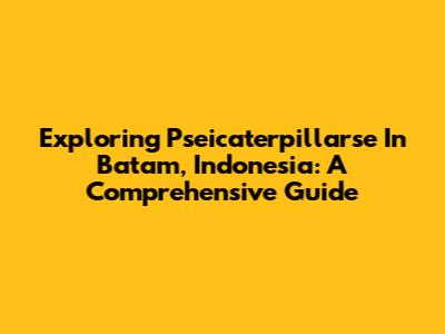 Exploring Pseicaterpillarse In Batam, Indonesia: A Comprehensive Guide