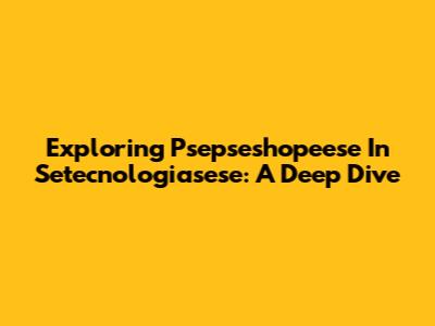 Exploring Psepseshopeese In Setecnologiasese: A Deep Dive