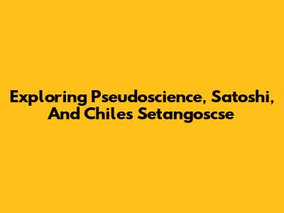 Exploring Pseudoscience, Satoshi, And Chile's Setangoscse