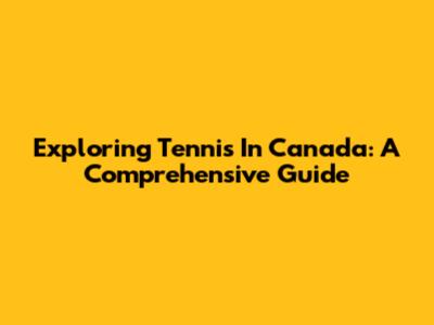 Exploring Tennis In Canada: A Comprehensive Guide