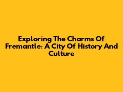 Exploring The Charms Of Fremantle: A City Of History And Culture