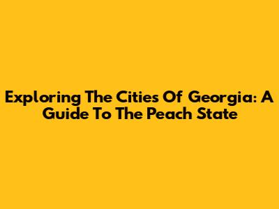 Exploring The Cities Of Georgia: A Guide To The Peach State