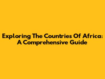 Exploring The Countries Of Africa: A Comprehensive Guide