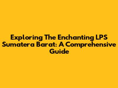 Exploring The Enchanting LPS Sumatera Barat: A Comprehensive Guide