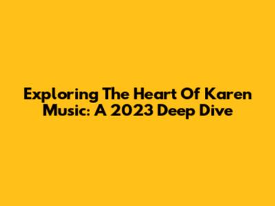 Exploring The Heart Of Karen Music: A 2023 Deep Dive