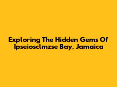 Exploring The Hidden Gems Of Ipseiosclmzse Bay, Jamaica