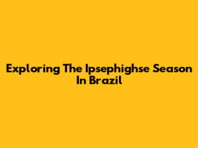 Exploring The Ipsephighse Season In Brazil