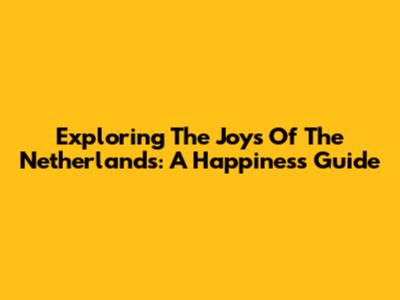 Exploring The Joys Of The Netherlands: A Happiness Guide