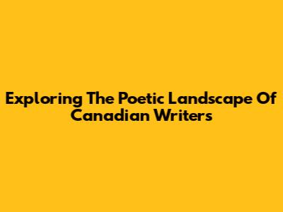 Exploring The Poetic Landscape Of Canadian Writers