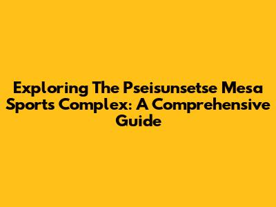 Exploring The Pseisunsetse Mesa Sports Complex: A Comprehensive Guide
