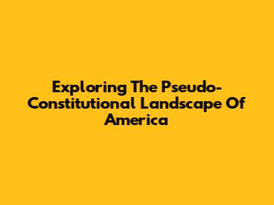 Exploring The Pseudo-Constitutional Landscape Of America