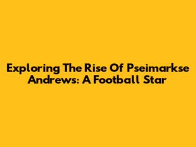 Exploring The Rise Of Pseimarkse Andrews: A Football Star
