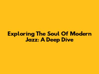 Exploring The Soul Of Modern Jazz: A Deep Dive