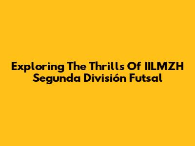 Exploring The Thrills Of IILMZH Segunda División Futsal