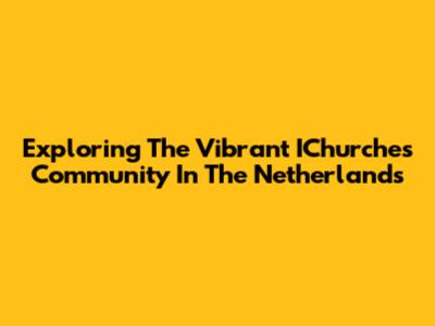 Exploring The Vibrant IChurches Community In The Netherlands