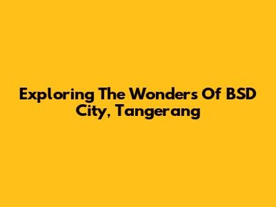 Exploring The Wonders Of BSD City, Tangerang