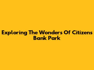 Exploring The Wonders Of Citizens Bank Park