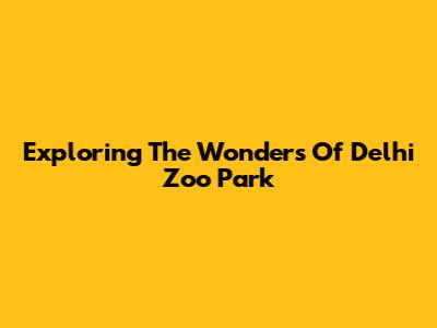 Exploring The Wonders Of Delhi Zoo Park