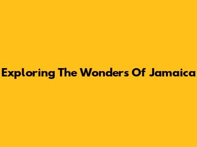 Exploring The Wonders Of Jamaica