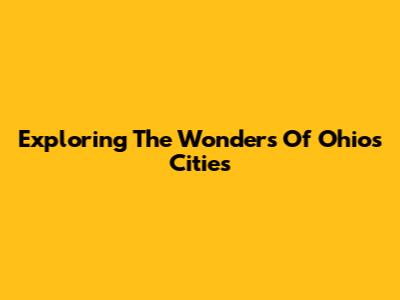 Exploring The Wonders Of Ohio's Cities