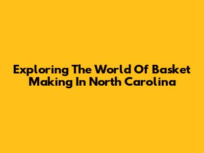 Exploring The World Of Basket Making In North Carolina
